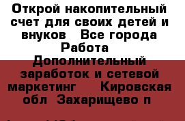 Открой накопительный счет для своих детей и внуков - Все города Работа » Дополнительный заработок и сетевой маркетинг   . Кировская обл.,Захарищево п.